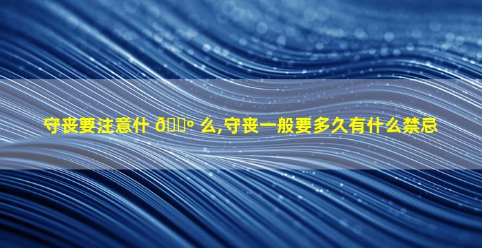 守丧要注意什 🌺 么,守丧一般要多久有什么禁忌